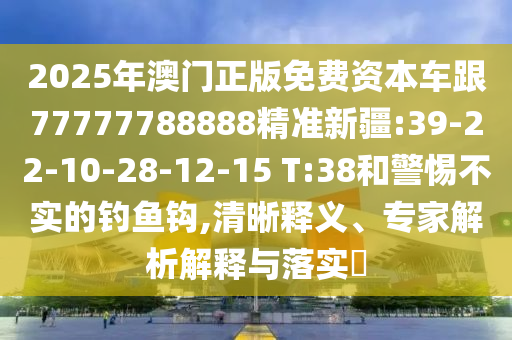 2025年澳門正版免費資本車跟77777788888精準新疆:39-22-10-28-12-15 T:38和警惕不實的釣魚鉤,清晰釋義、專家解析解釋與落實?