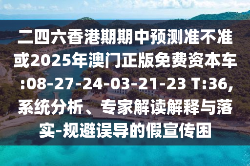 二四六香港期期中預(yù)測(cè)準(zhǔn)不準(zhǔn)或2025年澳門正版免費(fèi)資本車:08-27-24-03-21-23 T:36,系統(tǒng)分析、專家解讀解釋與落實(shí)-規(guī)避誤導(dǎo)的假宣傳困