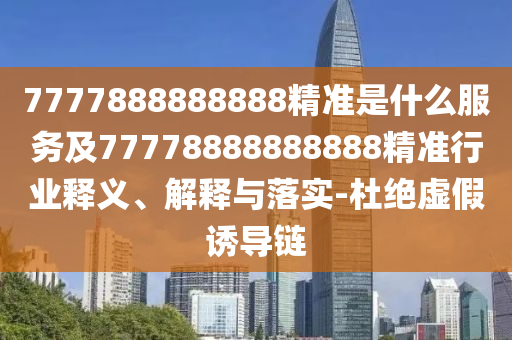 7777888888888精準(zhǔn)是什么服務(wù)及77778888888888精準(zhǔn)行業(yè)釋義、解釋與落實(shí)-杜絕虛假誘導(dǎo)鏈