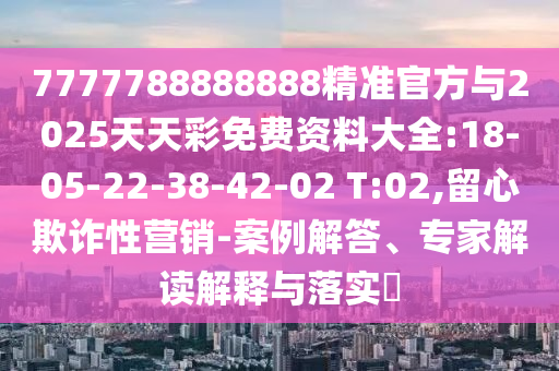 7777788888888精準官方與2025天天彩免費資料大全:18-05-22-38-42-02 T:02,留心欺詐性營銷-案例解答、專家解讀解釋與落實?