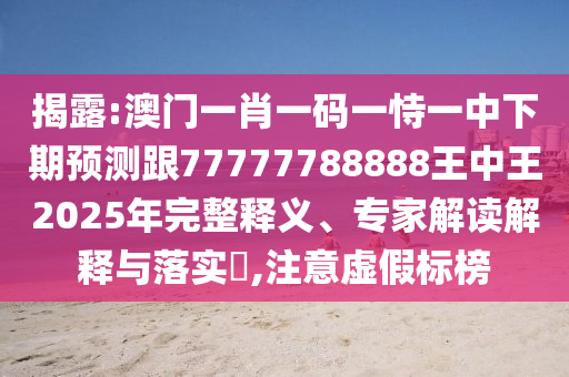 揭露:澳門一肖一碼一恃一中下期預測跟77777788888王中王2025年完整釋義、專家解讀解釋與落實?,注意虛假標榜