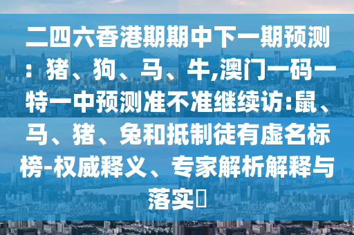 二四六香港期期中下一期預(yù)測：豬、狗、馬、牛,澳門一碼一特一中預(yù)測準(zhǔn)不準(zhǔn)繼續(xù)訪:鼠、馬、豬、兔和抵制徒有虛名標(biāo)榜-權(quán)威釋義、專家解析解釋與落實(shí)?