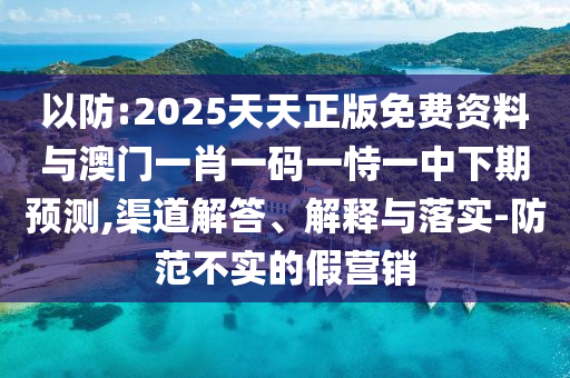以防:2025天天正版免費(fèi)資料與澳門(mén)一肖一碼一恃一中下期預(yù)測(cè),渠道解答、解釋與落實(shí)-防范不實(shí)的假營(yíng)銷(xiāo)
