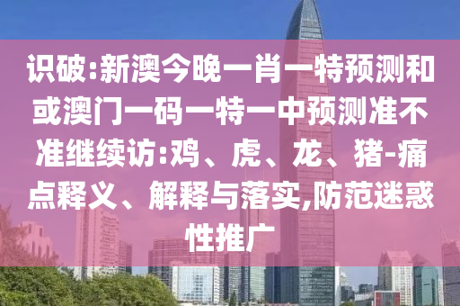 識(shí)破:新澳今晚一肖一特預(yù)測(cè)和或澳門一碼一特一中預(yù)測(cè)準(zhǔn)不準(zhǔn)繼續(xù)訪:雞、虎、龍、豬-痛點(diǎn)釋義、解釋與落實(shí),防范迷惑性推廣