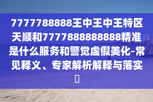 7777788888王中王中王特區(qū)天順和7777888888888精準(zhǔn)是什么服務(wù)和警覺虛假美化-常見釋義、專家解析解釋與落實(shí)?
