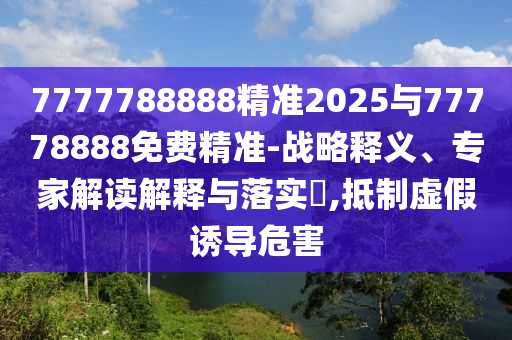 7777788888精準(zhǔn)2025與77778888免費精準(zhǔn)-戰(zhàn)略釋義、專家解讀解釋與落實?,抵制虛假誘導(dǎo)危害