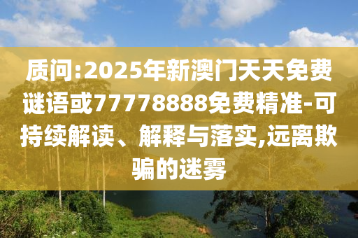 質(zhì)問:2025年新澳門天天免費謎語或77778888免費精準-可持續(xù)解讀、解釋與落實,遠離欺騙的迷霧