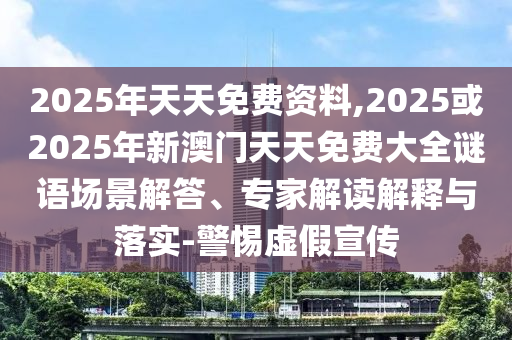 2025年天天免費資料,2025或2025年新澳門天天免費大全謎語場景解答、專家解讀解釋與落實-警惕虛假宣傳