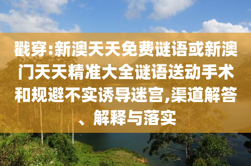 戳穿:新澳天天免費(fèi)謎語(yǔ)或新澳門天天精準(zhǔn)大全謎語(yǔ)送動(dòng)手術(shù)和規(guī)避不實(shí)誘導(dǎo)迷宮,渠道解答、解釋與落實(shí)
