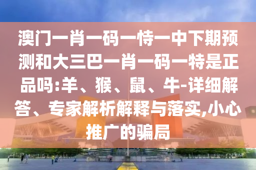 澳門(mén)一肖一碼一恃一中下期預(yù)測(cè)和大三巴一肖一碼一特是正品嗎:羊、猴、鼠、牛-詳細(xì)解答、專(zhuān)家解析解釋與落實(shí),小心推廣的騙局