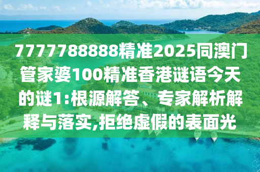 7777788888精準2025同澳門管家婆100精準香港謎語今天的謎1:根源解答、專家解析解釋與落實,拒絕虛假的表面光