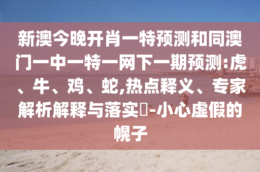 新澳今晚開(kāi)肖一特預(yù)測(cè)和同澳門一中一特一網(wǎng)下一期預(yù)測(cè):虎、牛、雞、蛇,熱點(diǎn)釋義、專家解析解釋與落實(shí)?-小心虛假的幌子