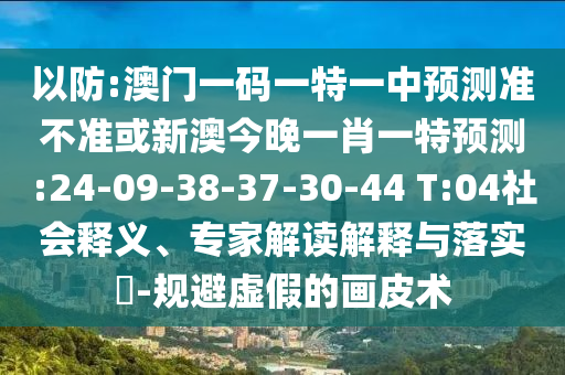 以防:澳門一碼一特一中預測準不準或新澳今晚一肖一特預測:24-09-38-37-30-44 T:04社會釋義、專家解讀解釋與落實?-規(guī)避虛假的畫皮術