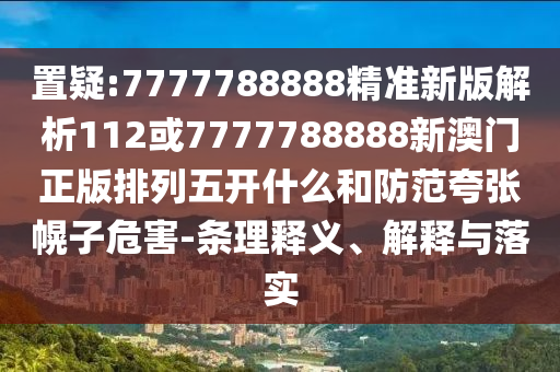 置疑:7777788888精準新版解析112或7777788888新澳門正版排列五開什么和防范夸張幌子危害-條理釋義、解釋與落實