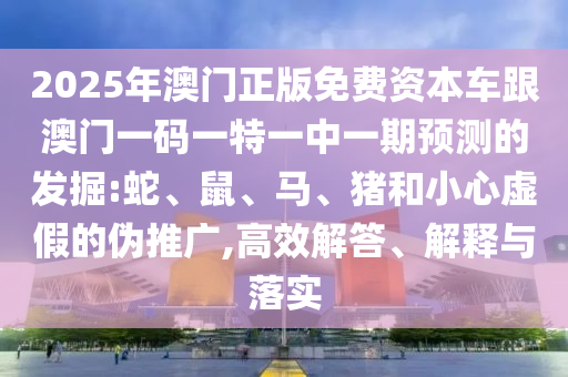 2025年澳門正版免費資本車跟澳門一碼一特一中一期預(yù)測的發(fā)掘:蛇、鼠、馬、豬和小心虛假的偽推廣,高效解答、解釋與落實