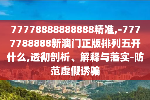 77778888888888精準(zhǔn),-7777788888新澳門(mén)正版排列五開(kāi)什么,透徹剖析、解釋與落實(shí)-防范虛假誘騙