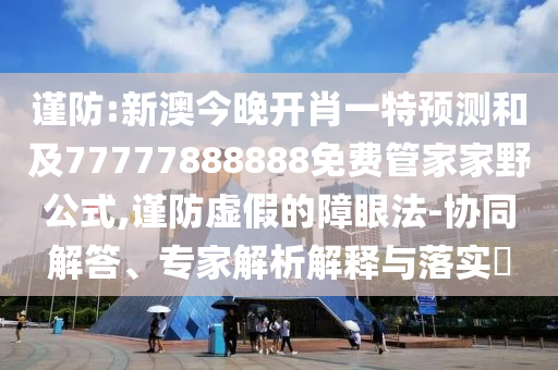 謹(jǐn)防:新澳今晚開肖一特預(yù)測和及77777888888免費(fèi)管家家野公式,謹(jǐn)防虛假的障眼法-協(xié)同解答、專家解析解釋與落實(shí)?