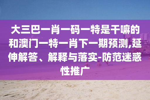 大三巴一肖一碼一特是干嘛的和澳門(mén)一特一肖下一期預(yù)測(cè),延伸解答、解釋與落實(shí)-防范迷惑性推廣