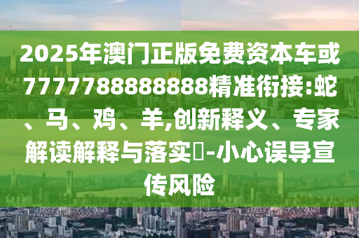 2025年澳門正版免費資本車或7777788888888精準銜接:蛇、馬、雞、羊,創(chuàng)新釋義、專家解讀解釋與落實?-小心誤導宣傳風險
