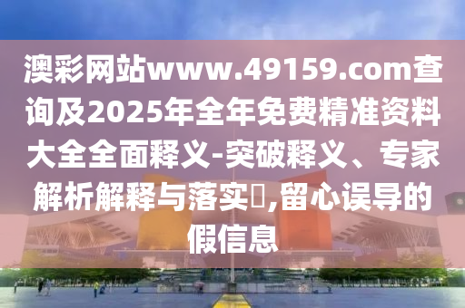 澳彩網(wǎng)站www.49159.соm查詢及2025年全年免費(fèi)精準(zhǔn)資料大全全面釋義-突破釋義、專家解析解釋與落實(shí)?,留心誤導(dǎo)的假信息
