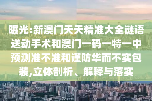 曝光:新澳門天天精準大全謎語送動手術和澳門一碼一特一中預測準不準和謹防華而不實包裝,立體剖析、解釋與落實