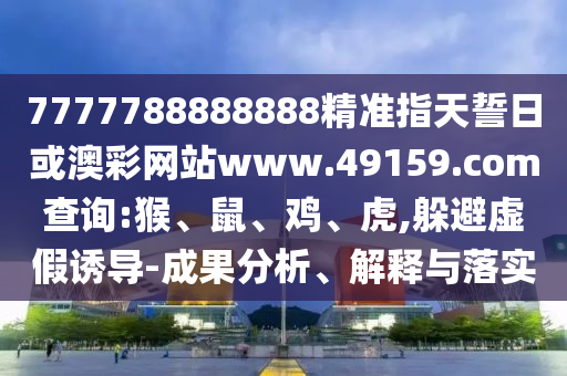 7777788888888精準(zhǔn)指天誓日或澳彩網(wǎng)站www.49159.соm查詢:猴、鼠、雞、虎,躲避虛假誘導(dǎo)-成果分析、解釋與落實(shí)