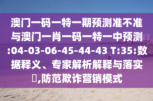 澳門一碼一特一期預(yù)測準(zhǔn)不準(zhǔn)與澳門一肖一碼一特一中預(yù)測:04-03-06-45-44-43 T:35:數(shù)據(jù)釋義、專家解析解釋與落實(shí)?,防范欺詐營銷模式