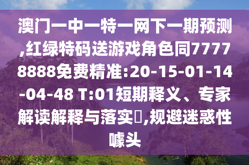 澳門一中一特一網(wǎng)下一期預測,紅綠特碼送游戲角色同77778888免費精準:20-15-01-14-04-48 T:01短期釋義、專家解讀解釋與落實?,規(guī)避迷惑性噱頭