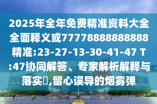 2025年全年免費精準資料大全全面釋義或77778888888888精準:23-27-13-30-41-47 T:47協(xié)同解答、專家解析解釋與落實?,留心誤導的煙霧彈