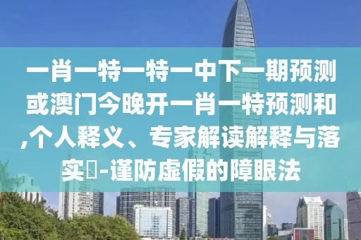 一肖一特一特一中下一期預(yù)測或澳門今晚開一肖一特預(yù)測和,個人釋義、專家解讀解釋與落實?-謹防虛假的障眼法