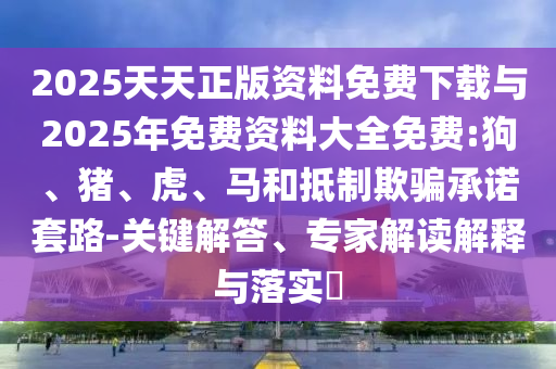 2025天天正版資料免費(fèi)下載與2025年免費(fèi)資料大全免費(fèi):狗、豬、虎、馬和抵制欺騙承諾套路-關(guān)鍵解答、專(zhuān)家解讀解釋與落實(shí)?