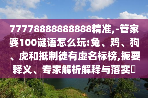77778888888888精準(zhǔn),-管家婆100謎語(yǔ)怎么玩:兔、雞、狗、虎和抵制徒有虛名標(biāo)榜,扼要釋義、專(zhuān)家解析解釋與落實(shí)?