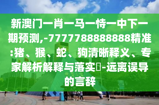 新澳門一肖一馬一恃一中下一期預(yù)測,-7777788888888精準(zhǔn):豬、猴、蛇、狗清晰釋義、專家解析解釋與落實?-遠(yuǎn)離誤導(dǎo)的言辭