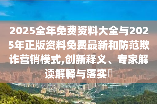 2025全年免費資料大全與2025年正版資料免費最新和防范欺詐營銷模式,創(chuàng)新釋義、專家解讀解釋與落實?