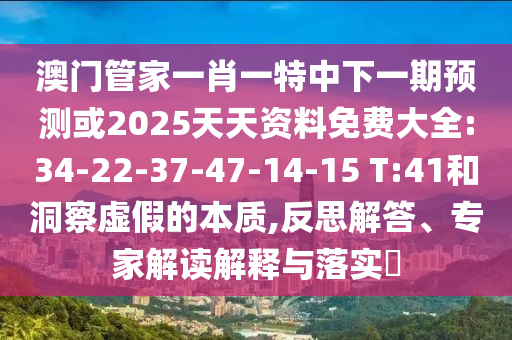 澳門管家一肖一特中下一期預(yù)測或2025天天資料免費(fèi)大全:34-22-37-47-14-15 T:41和洞察虛假的本質(zhì),反思解答、專家解讀解釋與落實(shí)?