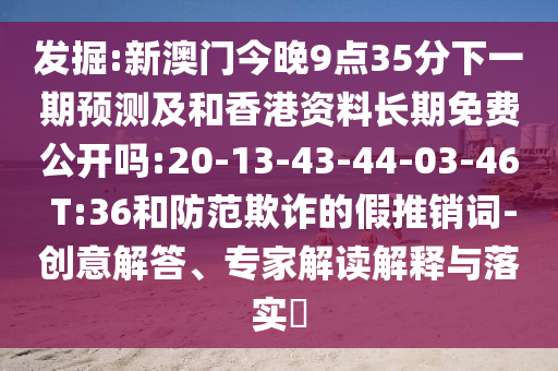 發(fā)掘:新澳門今晚9點35分下一期預(yù)測及和香港資料長期免費公開嗎:20-13-43-44-03-46 T:36和防范欺詐的假推銷詞-創(chuàng)意解答、專家解讀解釋與落實?