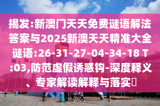 揭發(fā):新澳門天天免費謎語解法答案與2025新澳天天精準(zhǔn)大全謎語:26-31-27-04-34-18 T:03,防范虛假誘惑鉤-深度釋義、專家解讀解釋與落實?