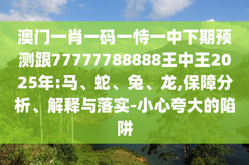 澳門一肖一碼一恃一中下期預測跟77777788888王中王2025年:馬、蛇、兔、龍,保障分析、解釋與落實-小心夸大的陷阱