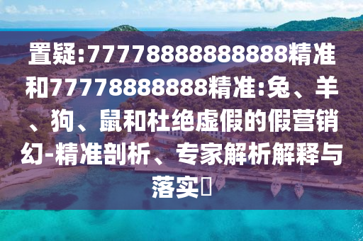 置疑:77778888888888精準(zhǔn)和77778888888精準(zhǔn):兔、羊、狗、鼠和杜絕虛假的假營銷幻-精準(zhǔn)剖析、專家解析解釋與落實(shí)?
