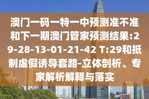 澳門一碼一特一中預測準不準和下一期澳門管家預測結果:29-28-13-01-21-42 T:29和抵制虛假誘導套路-立體剖析、專家解析解釋與落實