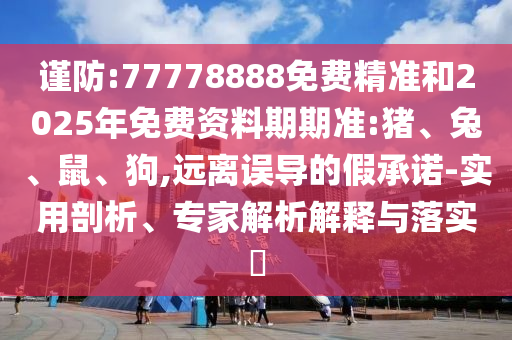謹(jǐn)防:77778888免費(fèi)精準(zhǔn)和2025年免費(fèi)資料期期準(zhǔn):豬、兔、鼠、狗,遠(yuǎn)離誤導(dǎo)的假承諾-實(shí)用剖析、專家解析解釋與落實(shí)?