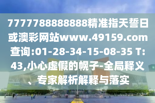 7777788888888精準指天誓日或澳彩網(wǎng)站www.49159.соm查詢:01-28-34-15-08-35 T:43,小心虛假的幌子-全局釋義、專家解析解釋與落實