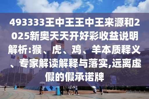 493333王中王王中王來源和2025新奧天天開好彩收益說明解析:猴、虎、雞、羊本質(zhì)釋義、專家解讀解釋與落實(shí),遠(yuǎn)離虛假的假承諾牌