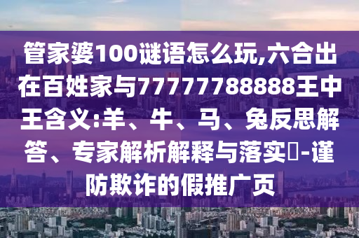 管家婆100謎語怎么玩,六合出在百姓家與77777788888王中王含義:羊、牛、馬、兔反思解答、專家解析解釋與落實(shí)?-謹(jǐn)防欺詐的假推廣頁