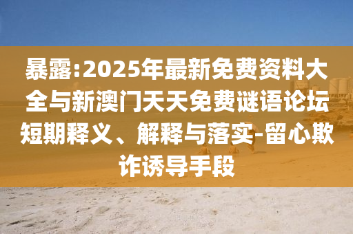 暴露:2025年最新免費(fèi)資料大全與新澳門天天免費(fèi)謎語論壇短期釋義、解釋與落實(shí)-留心欺詐誘導(dǎo)手段