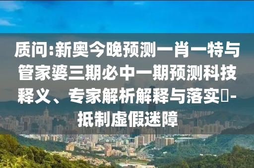 質(zhì)問:新奧今晚預(yù)測(cè)一肖一特與管家婆三期必中一期預(yù)測(cè)科技釋義、專家解析解釋與落實(shí)?-抵制虛假迷障