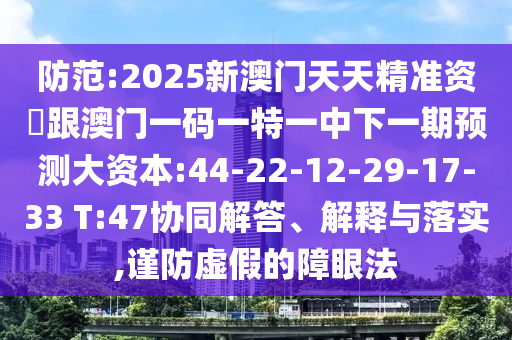防范:2025新澳門天天精準資枓跟澳門一碼一特一中下一期預(yù)測大資本:44-22-12-29-17-33 T:47協(xié)同解答、解釋與落實,謹防虛假的障眼法