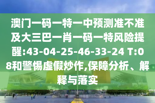 澳門一碼一特一中預測準不準及大三巴一肖一碼一特風險提醒:43-04-25-46-33-24 T:08和警惕虛假炒作,保障分析、解釋與落實