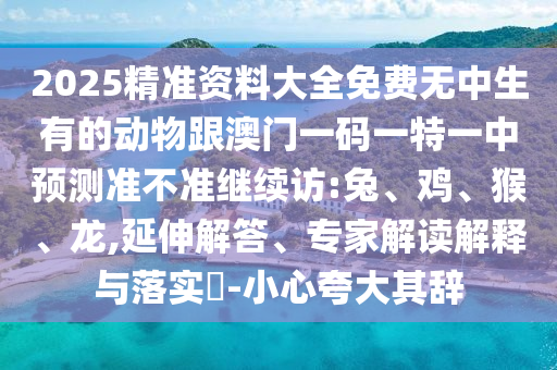 2025精準(zhǔn)資料大全免費(fèi)無中生有的動物跟澳門一碼一特一中預(yù)測準(zhǔn)不準(zhǔn)繼續(xù)訪:兔、雞、猴、龍,延伸解答、專家解讀解釋與落實?-小心夸大其辭