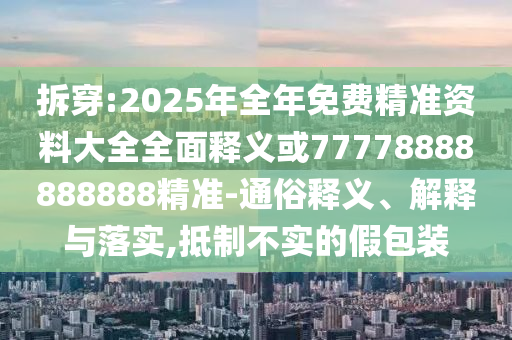 拆穿:2025年全年免費精準(zhǔn)資料大全全面釋義或77778888888888精準(zhǔn)-通俗釋義、解釋與落實,抵制不實的假包裝